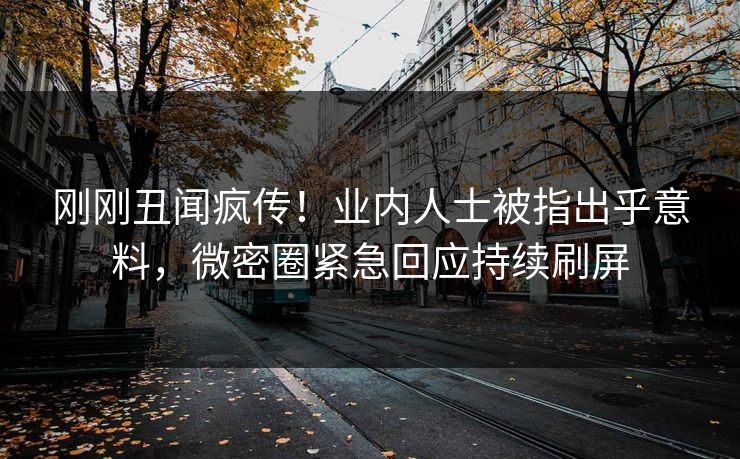 刚刚丑闻疯传！业内人士被指出乎意料，微密圈紧急回应持续刷屏