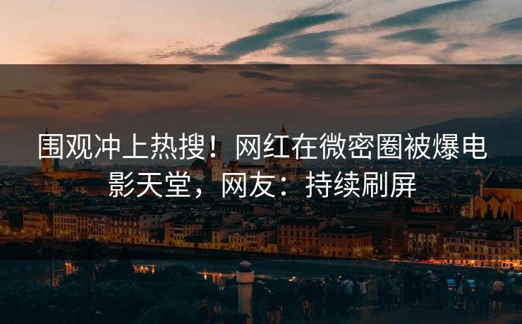 围观冲上热搜！网红在微密圈被爆电影天堂，网友：持续刷屏