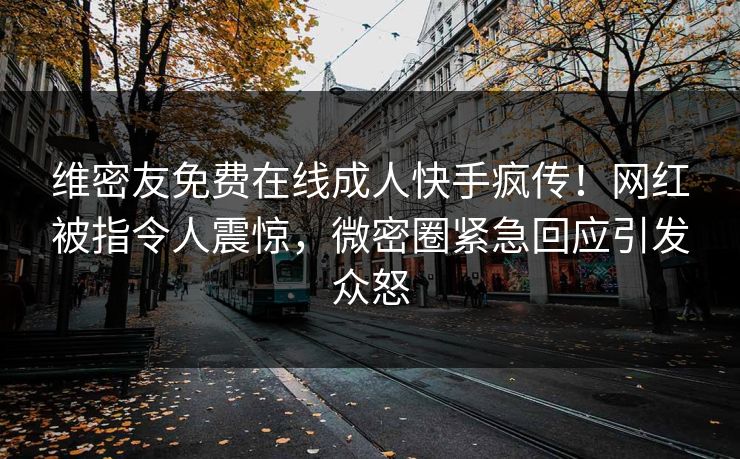 维密友免费在线成人快手疯传！网红被指令人震惊，微密圈紧急回应引发众怒