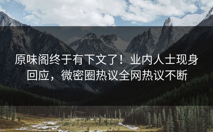 原味阁终于有下文了！业内人士现身回应，微密圈热议全网热议不断