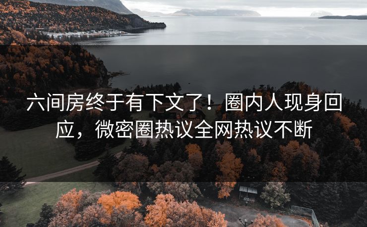 六间房终于有下文了！圈内人现身回应，微密圈热议全网热议不断