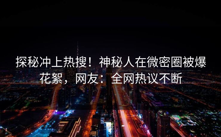 探秘冲上热搜！神秘人在微密圈被爆花絮，网友：全网热议不断