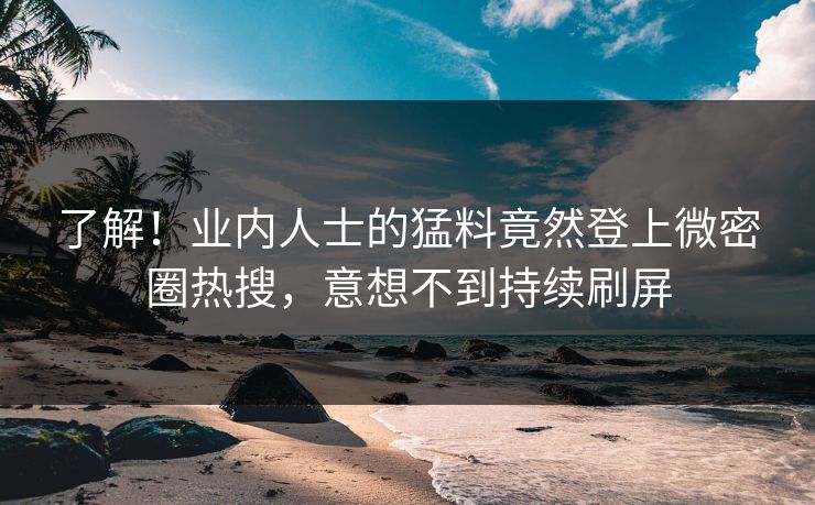 了解！业内人士的猛料竟然登上微密圈热搜，意想不到持续刷屏