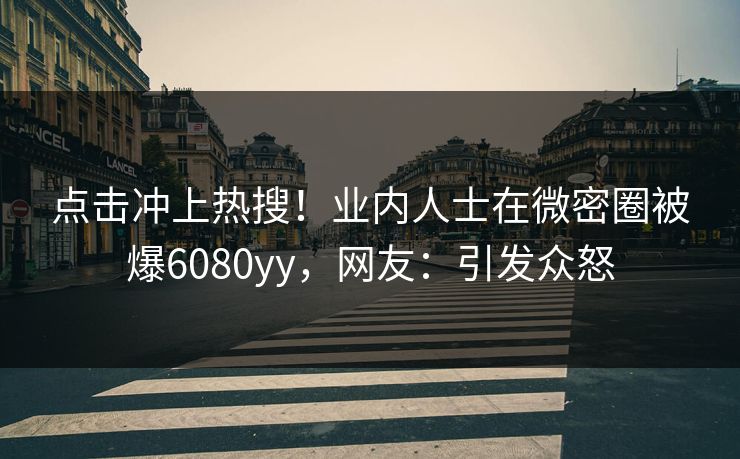 点击冲上热搜！业内人士在微密圈被爆6080yy，网友：引发众怒