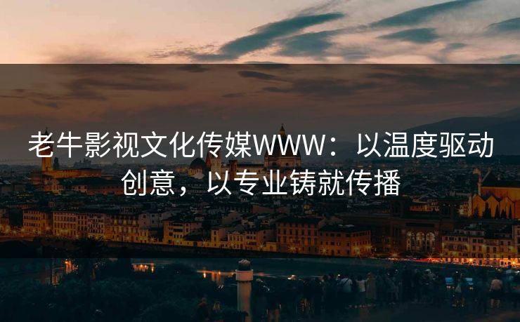 老牛影视文化传媒WWW：以温度驱动创意，以专业铸就传播