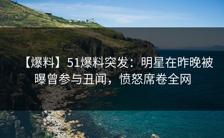【爆料】51爆料突发：明星在昨晚被曝曾参与丑闻，愤怒席卷全网