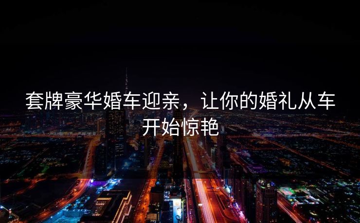 套牌豪华婚车迎亲，让你的婚礼从车开始惊艳