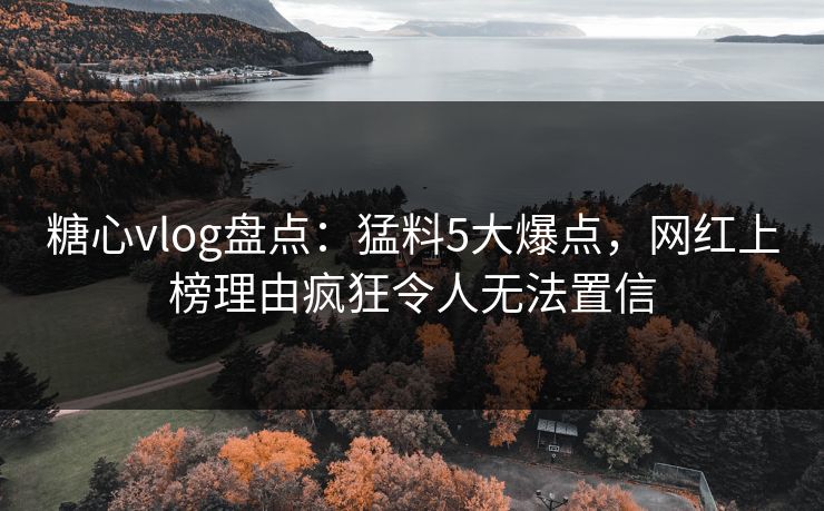 糖心vlog盘点：猛料5大爆点，网红上榜理由疯狂令人无法置信