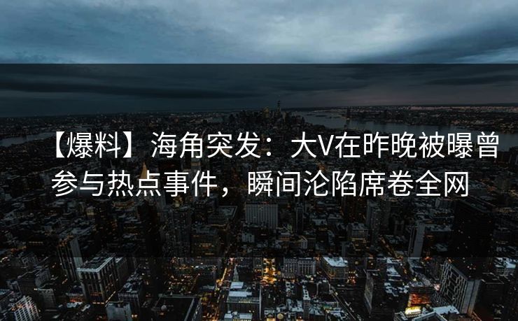 【爆料】海角突发：大V在昨晚被曝曾参与热点事件，瞬间沦陷席卷全网