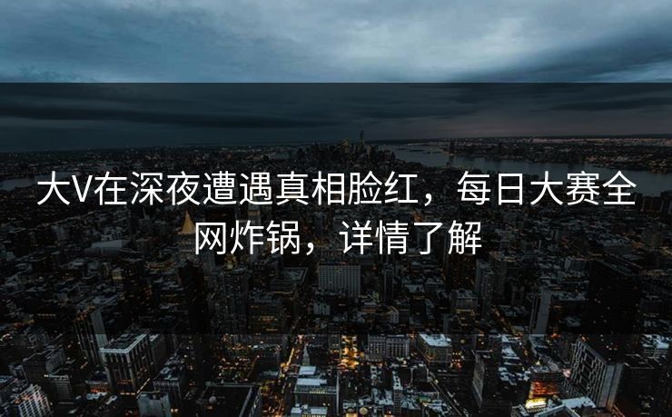 大V在深夜遭遇真相脸红，每日大赛全网炸锅，详情了解