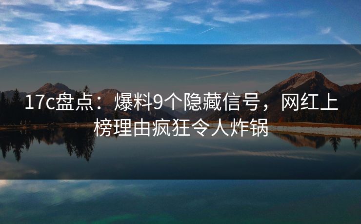 17c盘点：爆料9个隐藏信号，网红上榜理由疯狂令人炸锅