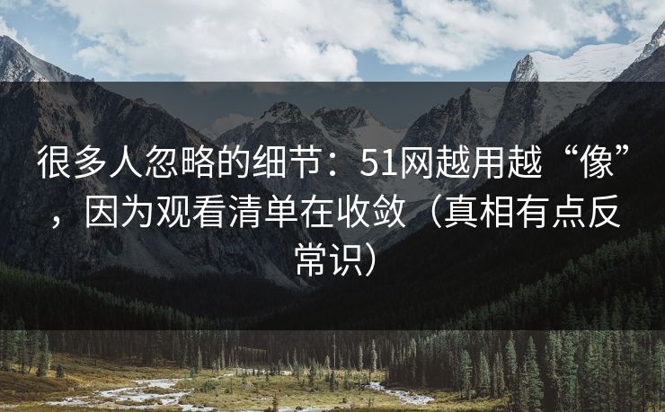 很多人忽略的细节：51网越用越“像”，因为观看清单在收敛（真相有点反常识）
