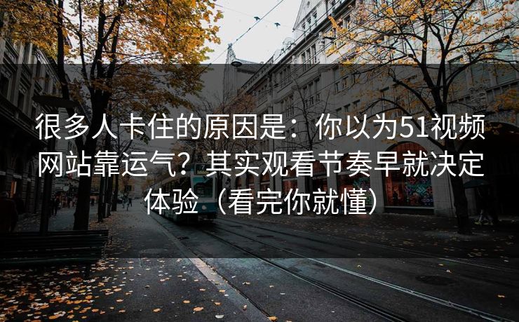 很多人卡住的原因是：你以为51视频网站靠运气？其实观看节奏早就决定体验（看完你就懂）