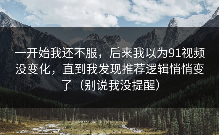 一开始我还不服，后来我以为91视频没变化，直到我发现推荐逻辑悄悄变了（别说我没提醒）