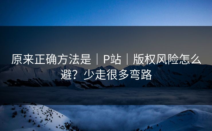 原来正确方法是｜P站｜版权风险怎么避？少走很多弯路