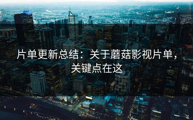 片单更新总结：关于蘑菇影视片单，关键点在这