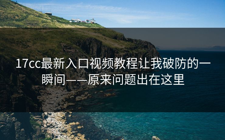 17cc最新入口视频教程让我破防的一瞬间——原来问题出在这里