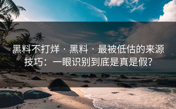 黑料不打烊 · 黑料 · 最被低估的来源技巧：一眼识别到底是真是假？