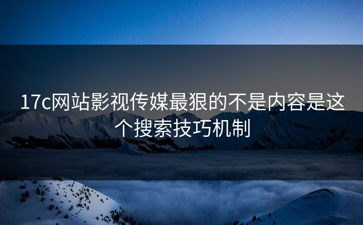 17c网站影视传媒最狠的不是内容是这个搜索技巧机制