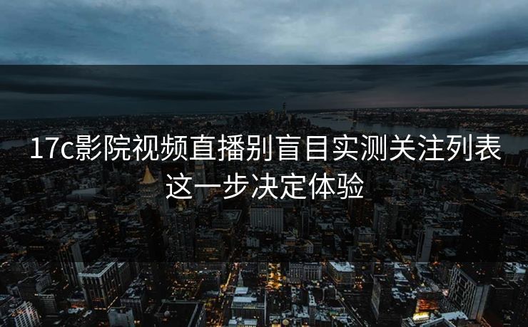 17c影院视频直播别盲目实测关注列表这一步决定体验
