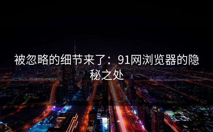被忽略的细节来了：91网浏览器的隐秘之处