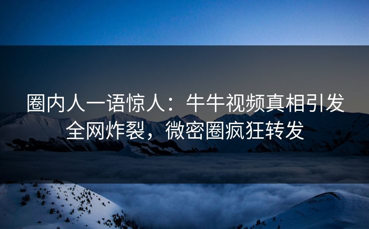 圈内人一语惊人：牛牛视频真相引发全网炸裂，微密圈疯狂转发