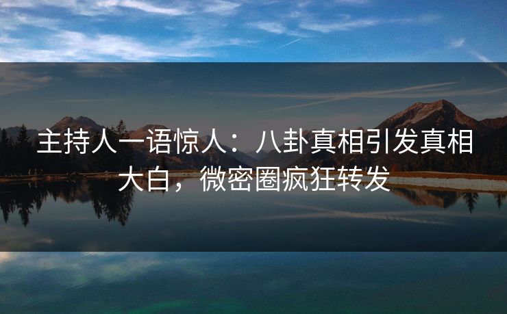 主持人一语惊人：八卦真相引发真相大白，微密圈疯狂转发