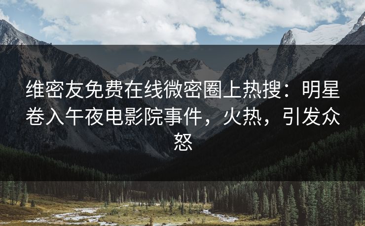 维密友免费在线微密圈上热搜：明星卷入午夜电影院事件，火热，引发众怒