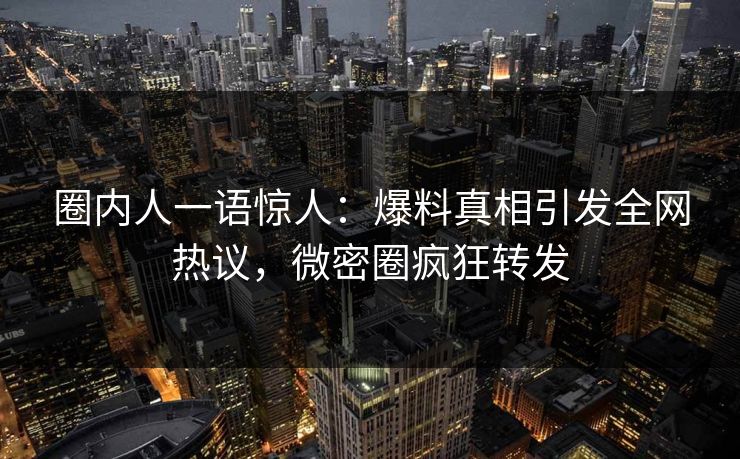 圈内人一语惊人：爆料真相引发全网热议，微密圈疯狂转发