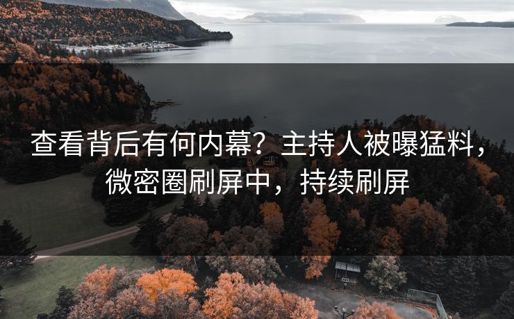 查看背后有何内幕？主持人被曝猛料，微密圈刷屏中，持续刷屏