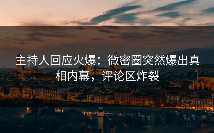 主持人回应火爆：微密圈突然爆出真相内幕，评论区炸裂