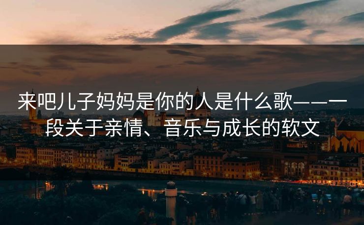 来吧儿子妈妈是你的人是什么歌——一段关于亲情、音乐与成长的软文
