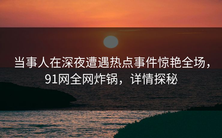 当事人在深夜遭遇热点事件惊艳全场，91网全网炸锅，详情探秘