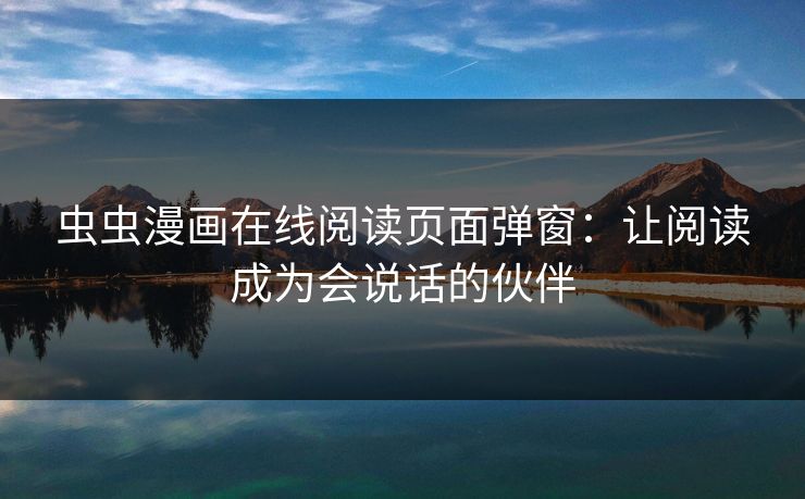 虫虫漫画在线阅读页面弹窗：让阅读成为会说话的伙伴