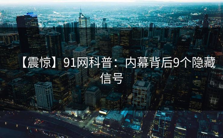 【震惊】91网科普：内幕背后9个隐藏信号