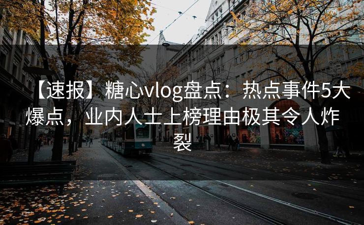 【速报】糖心vlog盘点：热点事件5大爆点，业内人士上榜理由极其令人炸裂