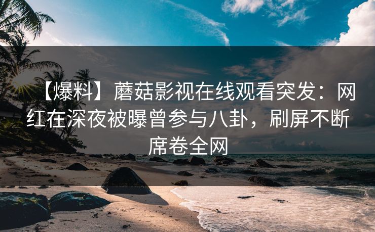 【爆料】蘑菇影视在线观看突发：网红在深夜被曝曾参与八卦，刷屏不断席卷全网