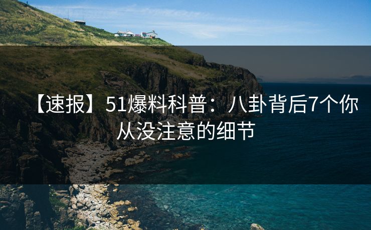 【速报】51爆料科普：八卦背后7个你从没注意的细节
