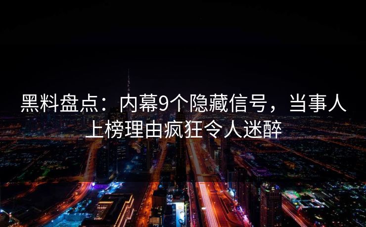黑料盘点：内幕9个隐藏信号，当事人上榜理由疯狂令人迷醉