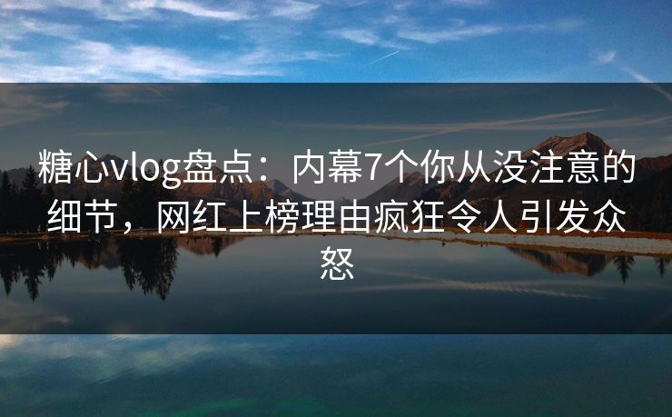 糖心vlog盘点:内幕7个你从没注意的细节,网红上榜理由疯狂令人引发众怒 糖心vlog盘点:内幕7个你从没注意的细节,网红上榜理由疯狂令人引发众怒