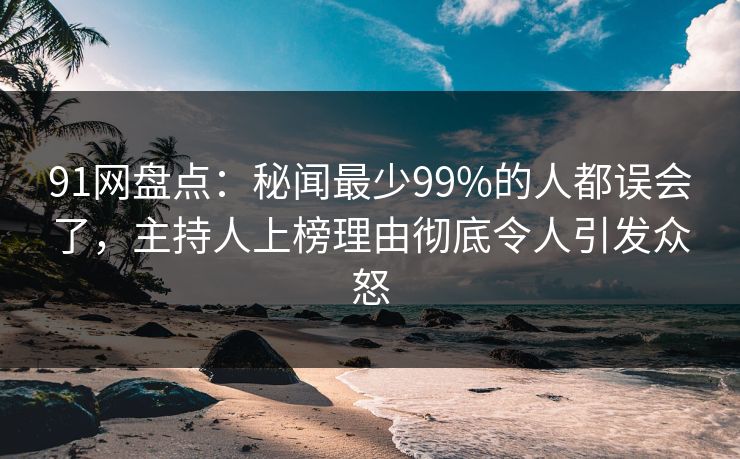 91网盘点:秘闻最少99%的人都误会了,主持人上榜理由彻底令人引发众怒 91网盘点:秘闻最少99%的人都误会了,主持人上榜理由彻底令人引发众怒