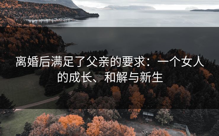 离婚后满足了父亲的要求：一个女人的成长、和解与新生