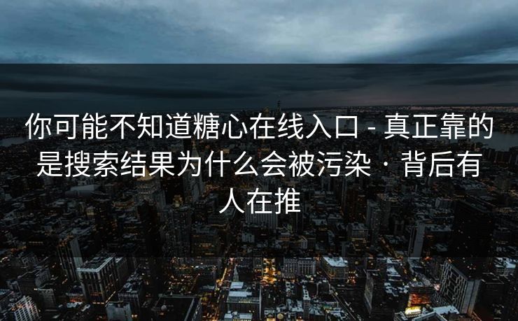你可能不知道糖心在线入口 - 真正靠的是搜索结果为什么会被污染 · 背后有人在推