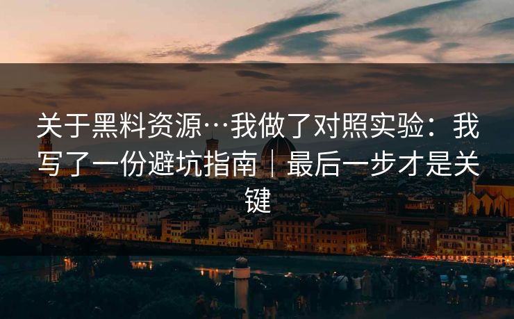 关于黑料资源…我做了对照实验:我写了一份避坑指南|最后一步才是关键 关于黑料资源…我做了对照实验:我写了一份避坑指南|最后一步才是关键