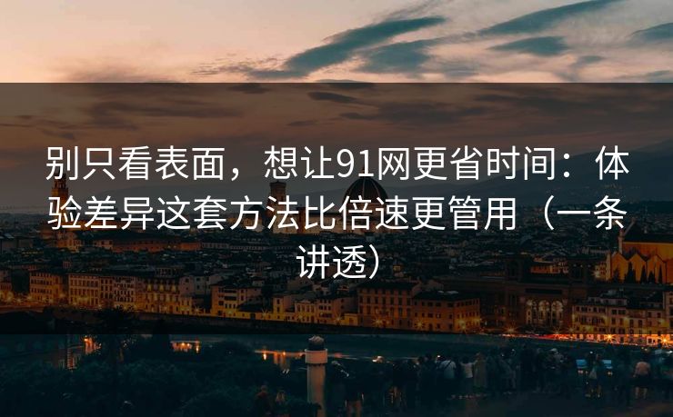 别只看表面，想让91网更省时间：体验差异这套方法比倍速更管用（一条讲透）