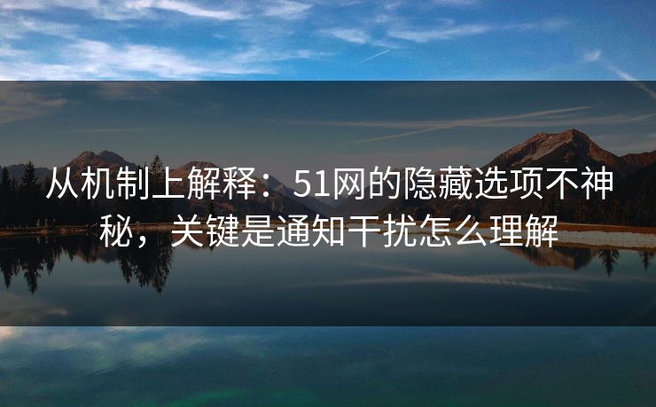 从机制上解释：51网的隐藏选项不神秘，关键是通知干扰怎么理解