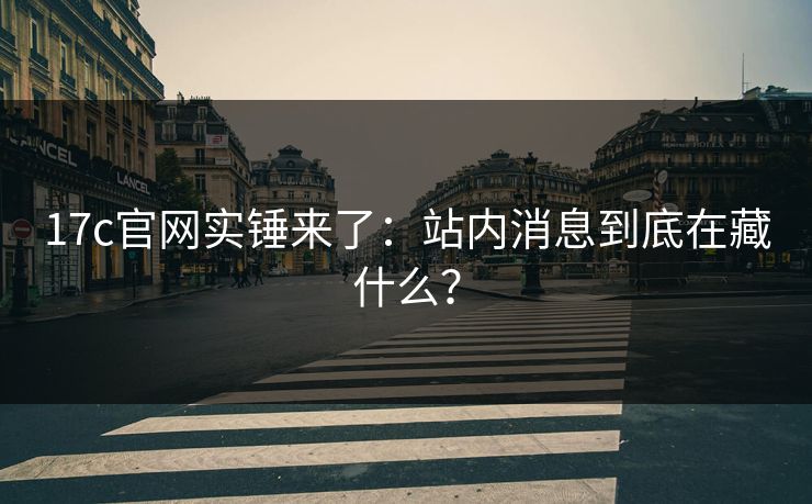 17c官网实锤来了：站内消息到底在藏什么？