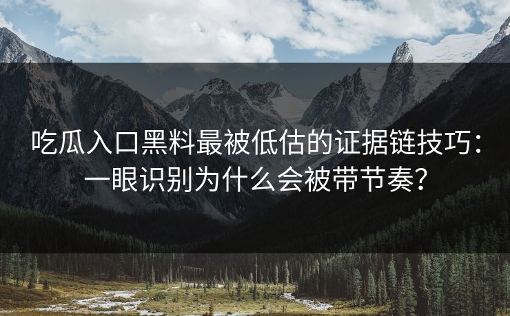 吃瓜入口黑料最被低估的证据链技巧：一眼识别为什么会被带节奏？