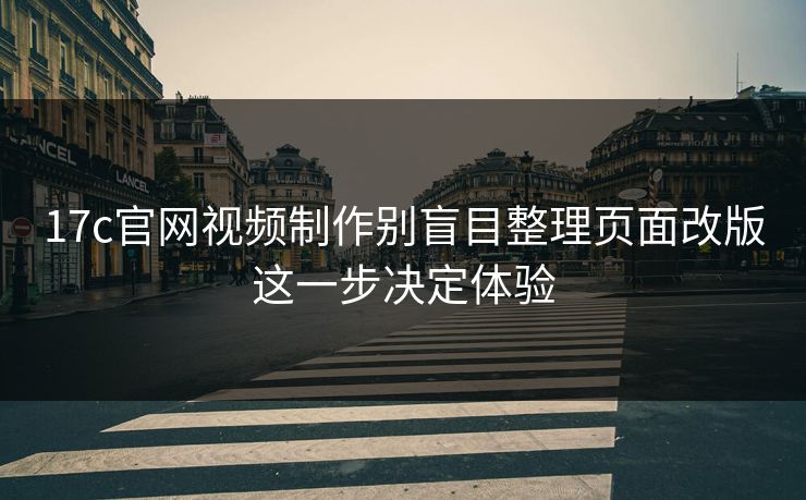 17c官网视频制作别盲目整理页面改版这一步决定体验