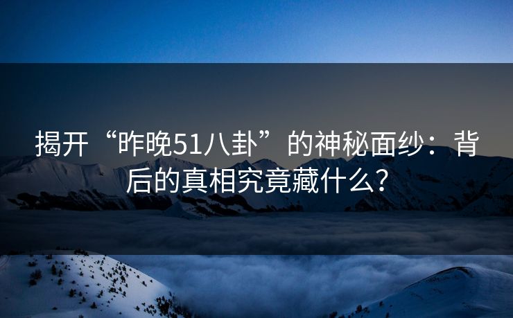 揭开“昨晚51八卦”的神秘面纱：背后的真相究竟藏什么？